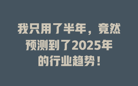 我只用了半年，竟然预测到了2025年的行业趋势！ 一