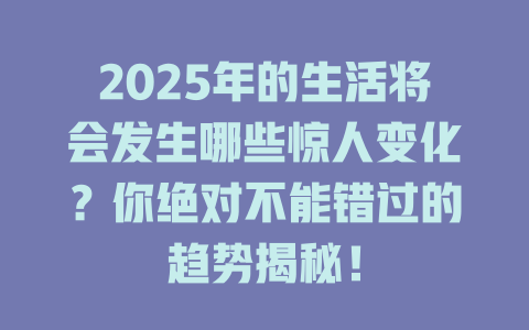 2025年的生活将会发生哪些惊人变化？你绝对不能错过的趋势揭秘！ 一