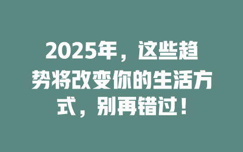 2025年，这些趋势将改变你的生活方式，别再错过！ 一