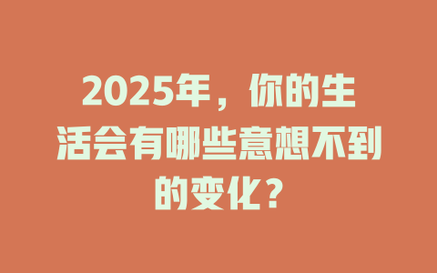 2025年，你的生活会有哪些意想不到的变化？ 一