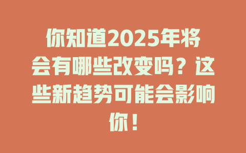 你知道2025年将会有哪些改变吗?这些新趋势可能会影响你! 一