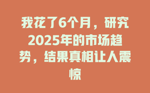 我花了6个月，研究2025年的市场趋势，结果真相让人震惊 一