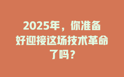 2025年，你准备好迎接这场技术革命了吗？ 一