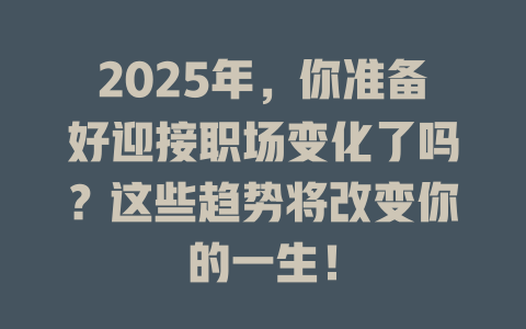 2025年，你准备好迎接职场变化了吗？这些趋势将改变你的一生！ 一