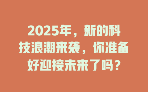 2025年,新的科技浪潮来袭,你准备好迎接未来了吗? 一