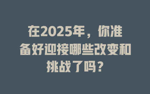 在2025年，你准备好迎接哪些改变和挑战了吗？ 一