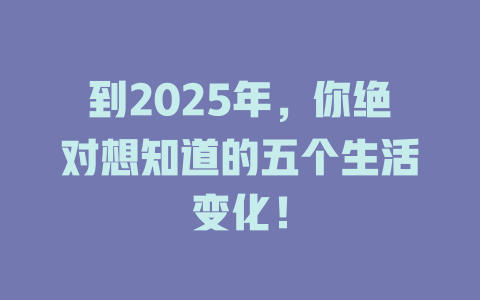 到2025年,你绝对想知道的五个生活变化! 一