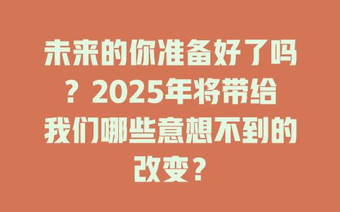 未来的你准备好了吗?2025年将带给我们哪些意想不到的改变? 一