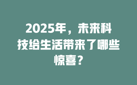 2025年，未来科技给生活带来了哪些惊喜？ 一