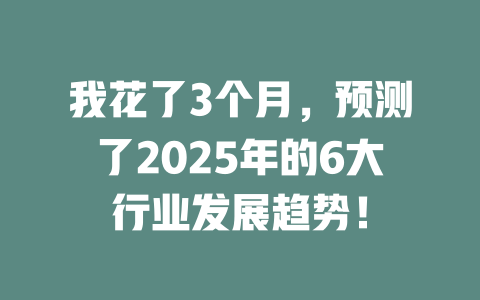 我花了3个月，预测了2025年的6大行业发展趋势！ 一