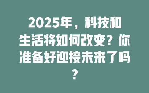 2025年，科技和生活将如何改变？你准备好迎接未来了吗？ 一