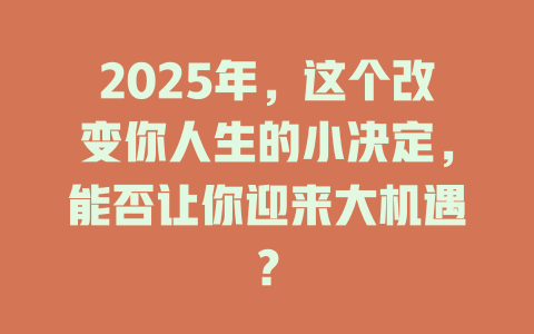 2025年，这个改变你人生的小决定，能否让你迎来大机遇？ 一
