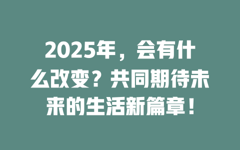 2025年，会有什么改变？共同期待未来的生活新篇章！ 一
