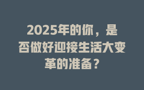 2025年的你，是否做好迎接生活大变革的准备？ 一