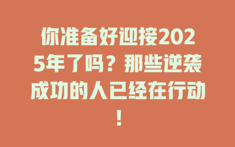 你准备好迎接2025年了吗？那些逆袭成功的人已经在行动！ 一