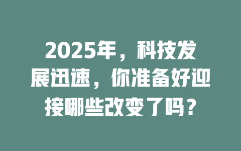 2025年，科技发展迅速，你准备好迎接哪些改变了吗？ 一