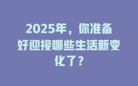 2025年，你准备好迎接哪些生活新变化了？ 一