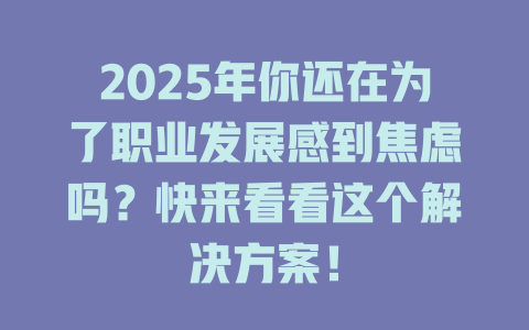 2025年你还在为了职业发展感到焦虑吗？快来看看这个解决方案！ 一