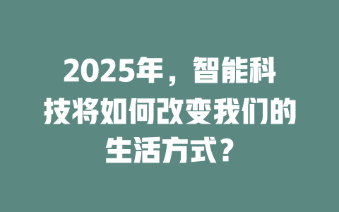 2025年，智能科技将如何改变我们的生活方式？ 一