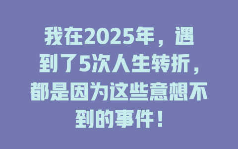 我在2025年，遇到了5次人生转折，都是因为这些意想不到的事件！ 一