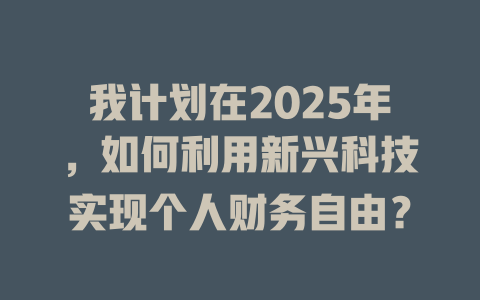 我计划在2025年，如何利用新兴科技实现个人财务自由？ 一