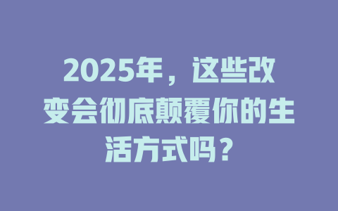 2025年,这些改变会彻底颠覆你的生活方式吗? 一