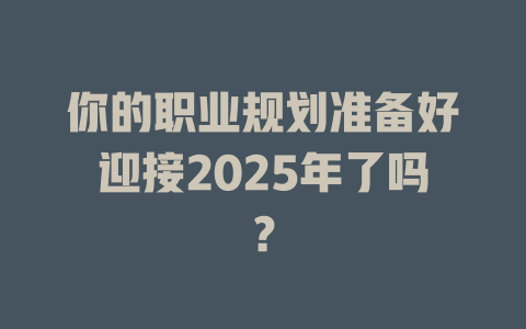 你的职业规划准备好迎接2025年了吗？ 一