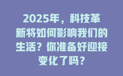 2025年，科技革新将如何影响我们的生活？你准备好迎接变化了吗？ 一