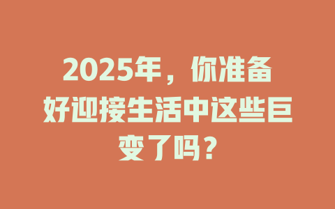 2025年，你准备好迎接生活中这些巨变了吗？ 一
