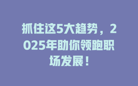 抓住这5大趋势,2025年助你领跑职场发展! 一