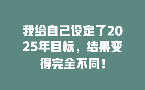 我给自己设定了2025年目标，结果变得完全不同！ 一