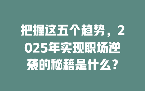 把握这五个趋势，2025年实现职场逆袭的秘籍是什么？ 一