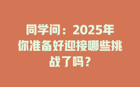同学问:2025年你准备好迎接哪些挑战了吗? 一