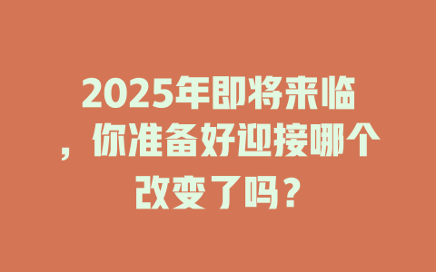 2025年即将来临，你准备好迎接哪个改变了吗？ 一