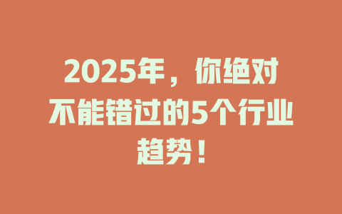 2025年，你绝对不能错过的5个行业趋势！ 一