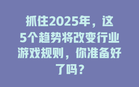 抓住2025年，这5个趋势将改变行业游戏规则，你准备好了吗？ 一