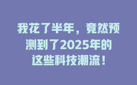 我花了半年，竟然预测到了2025年的这些科技潮流！ 一
