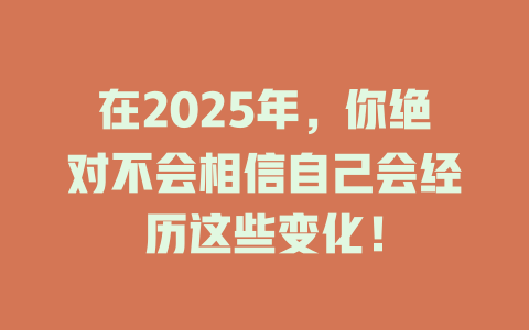 在2025年，你绝对不会相信自己会经历这些变化！ 一