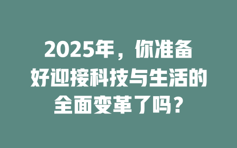 2025年，你准备好迎接科技与生活的全面变革了吗？ 一