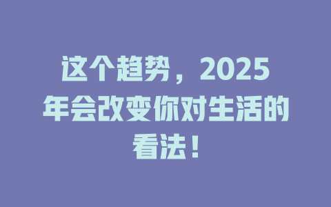 这个趋势，2025年会改变你对生活的看法！ 一