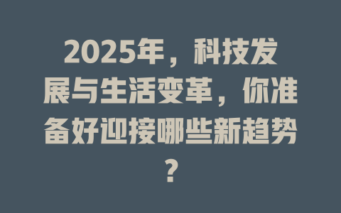 2025年,科技发展与生活变革,你准备好迎接哪些新趋势? 一