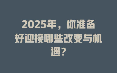 2025年，你准备好迎接哪些改变与机遇？ 一