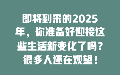 即将到来的2025年，你准备好迎接这些生活新变化了吗？很多人还在观望！ 一
