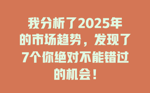 我分析了2025年的市场趋势，发现了7个你绝对不能错过的机会！ 一