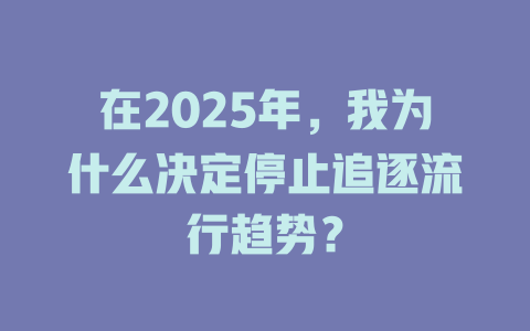 在2025年，我为什么决定停止追逐流行趋势？ 一