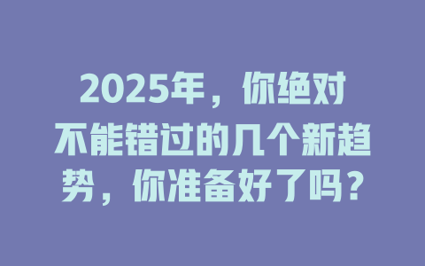 2025年，你绝对不能错过的几个新趋势，你准备好了吗？ 一