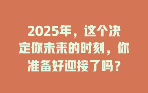 2025年，这个决定你未来的时刻，你准备好迎接了吗？ 一