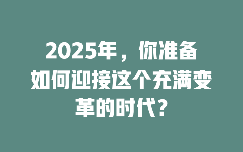 2025年，你准备如何迎接这个充满变革的时代？ 一