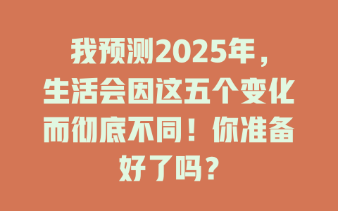 我预测2025年，生活会因这五个变化而彻底不同！你准备好了吗？ 一