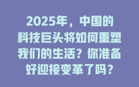 2025年，中国的科技巨头将如何重塑我们的生活？你准备好迎接变革了吗？ 一